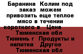 Баранина. Колим под заказ, можем привозить еще теплое мясо в течении короткого в › Цена ­ 350 - Тюменская обл., Тюмень г. Продукты и напитки » Другое   . Тюменская обл.